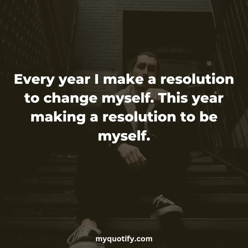 Every year I make a resolution to change myself. This year making a resolution to be myself.