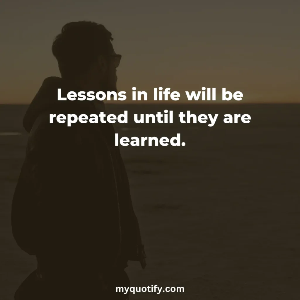 Lessons in life will be repeated until they are learned.