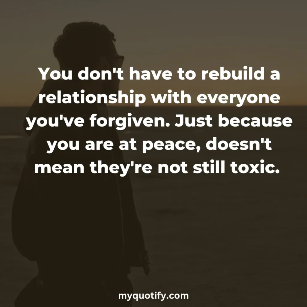 You don't have to rebuild a relationship with everyone you've forgiven. Just because you are at peace, doesn't mean they're not still toxic. 