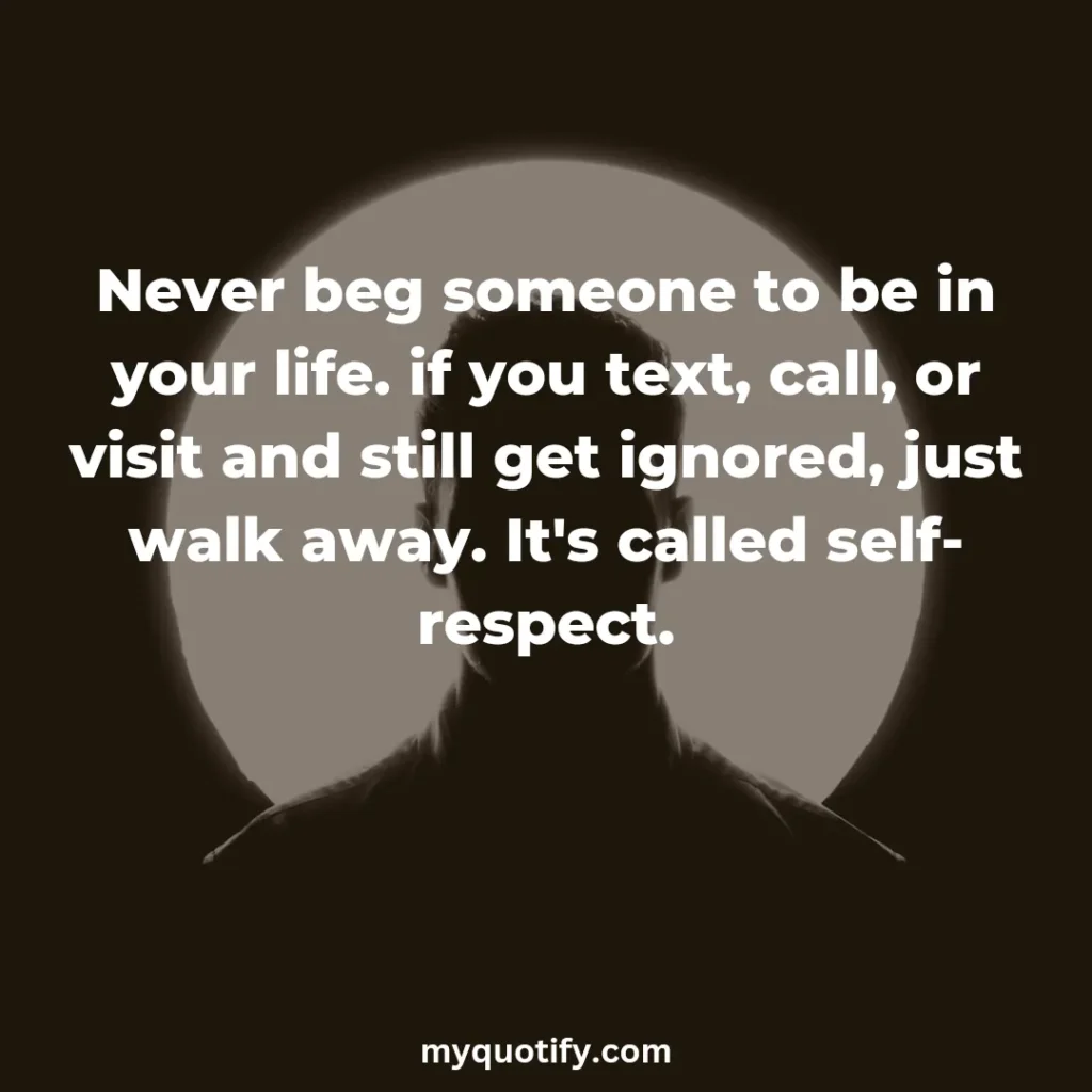 Never beg someone to be in your life. if you text, call, or visit and still get ignored, just walk away. It's called self-respect.