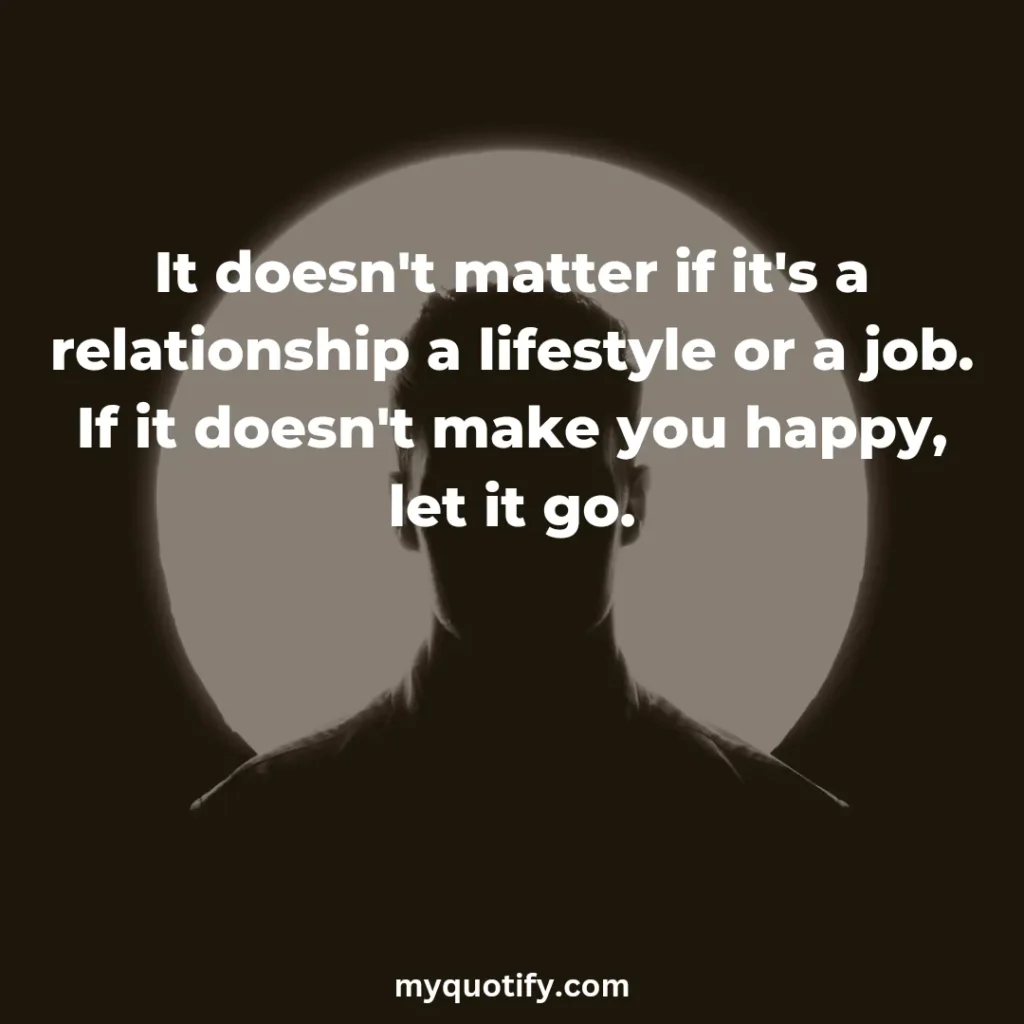 It doesn't matter if it's a relationship a lifestyle or a job. If it doesn't make you happy, let it go.