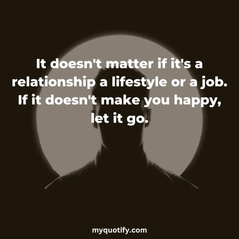 It doesn’t matter if it’s a relationship a lifestyle or a job. If it doesn’t make you happy, let it go.