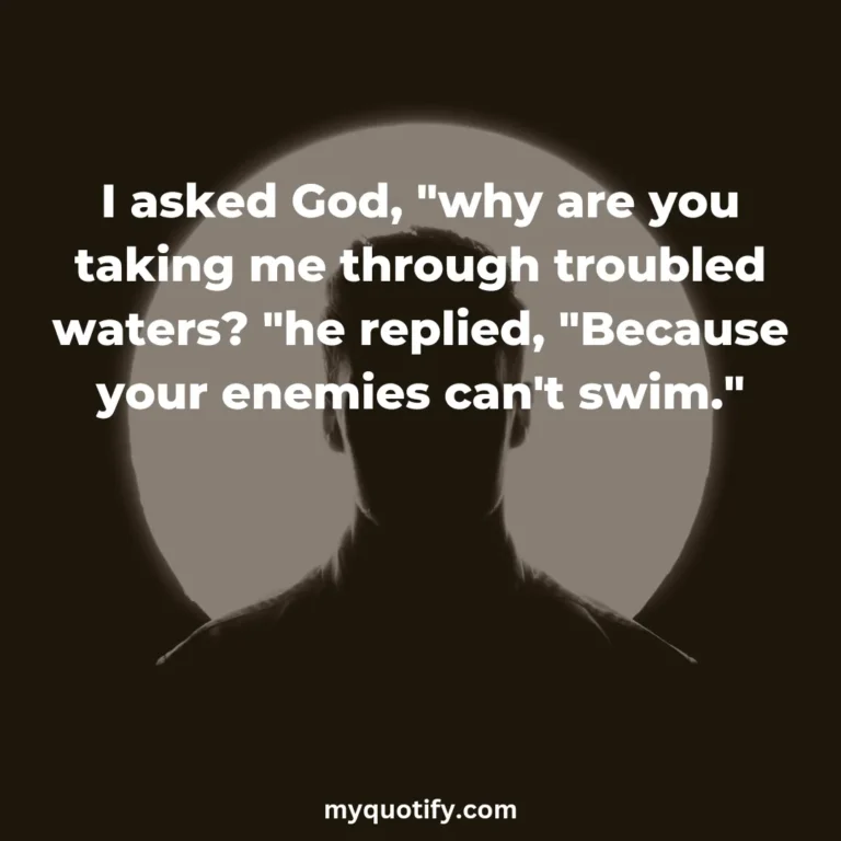 I asked God, “why are you taking me through troubled waters? “he replied, “Because your enemies can’t swim.”