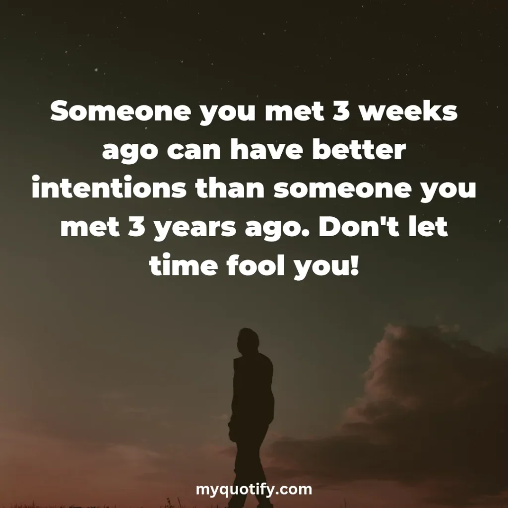 Someone you met 3 weeks ago can have better intentions than someone you met 3 years ago. Don't let time fool you!