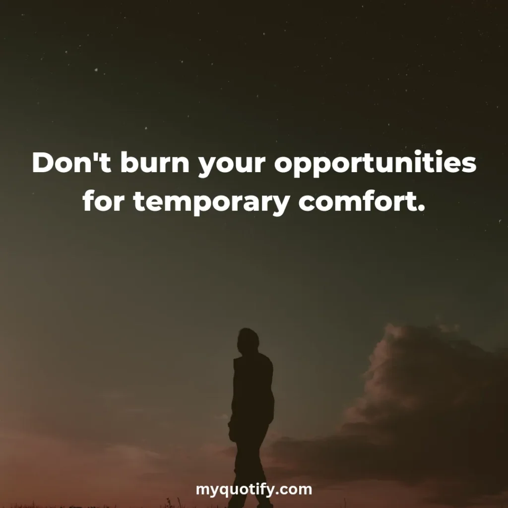 Don't burn your opportunities for temporary comfort.