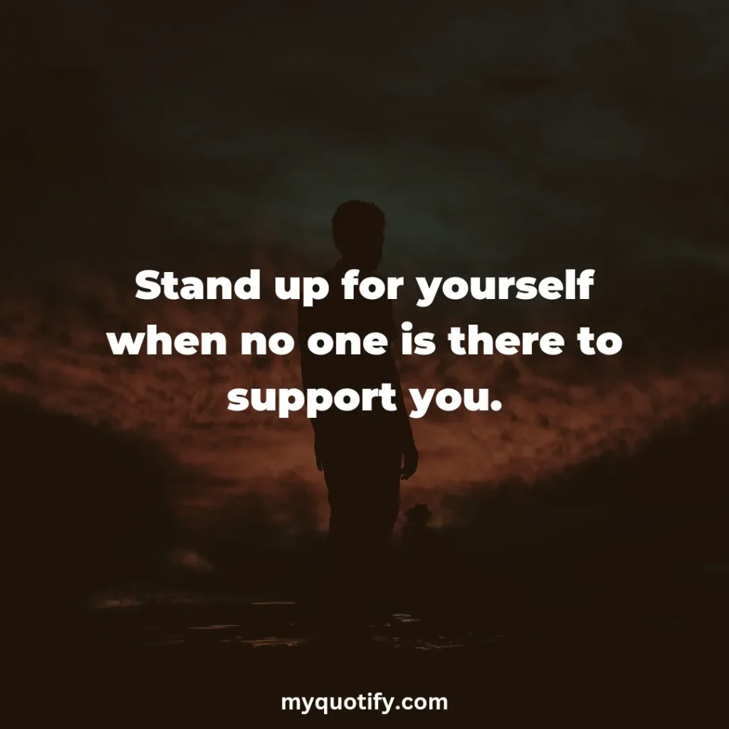 Stand up for yourself when no one is there to support you.