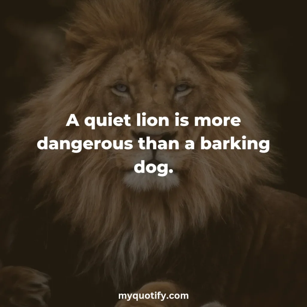 A quiet lion is more dangerous than a barking dog.