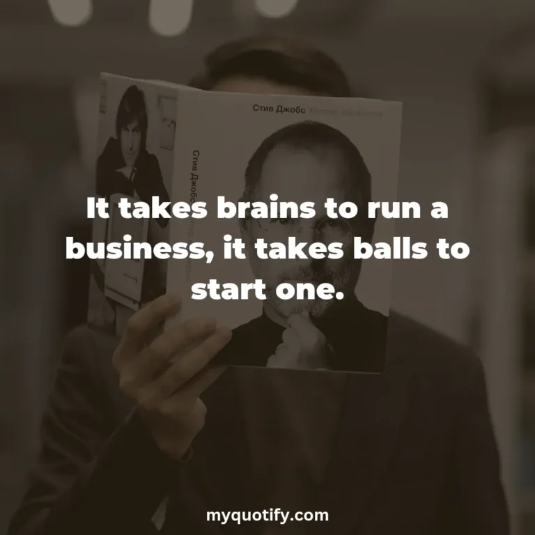 It takes brains to run a business, it takes balls to start one.