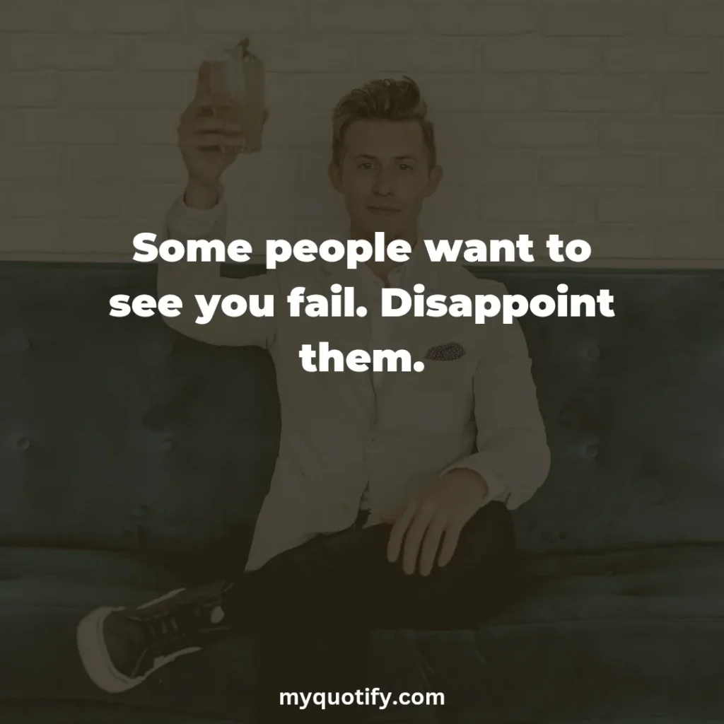 Some people want to see you fail. Disappoint them.