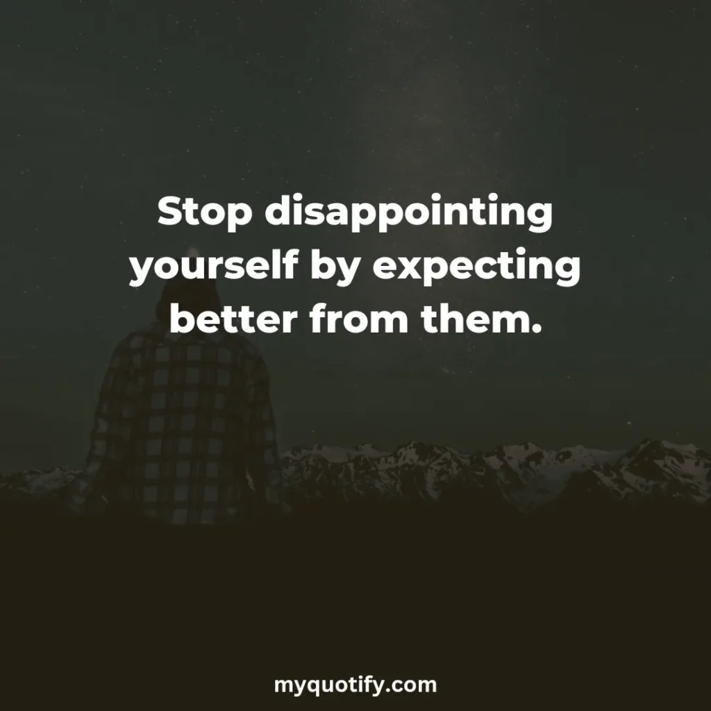 Stop disappointing yourself by expecting better from them.