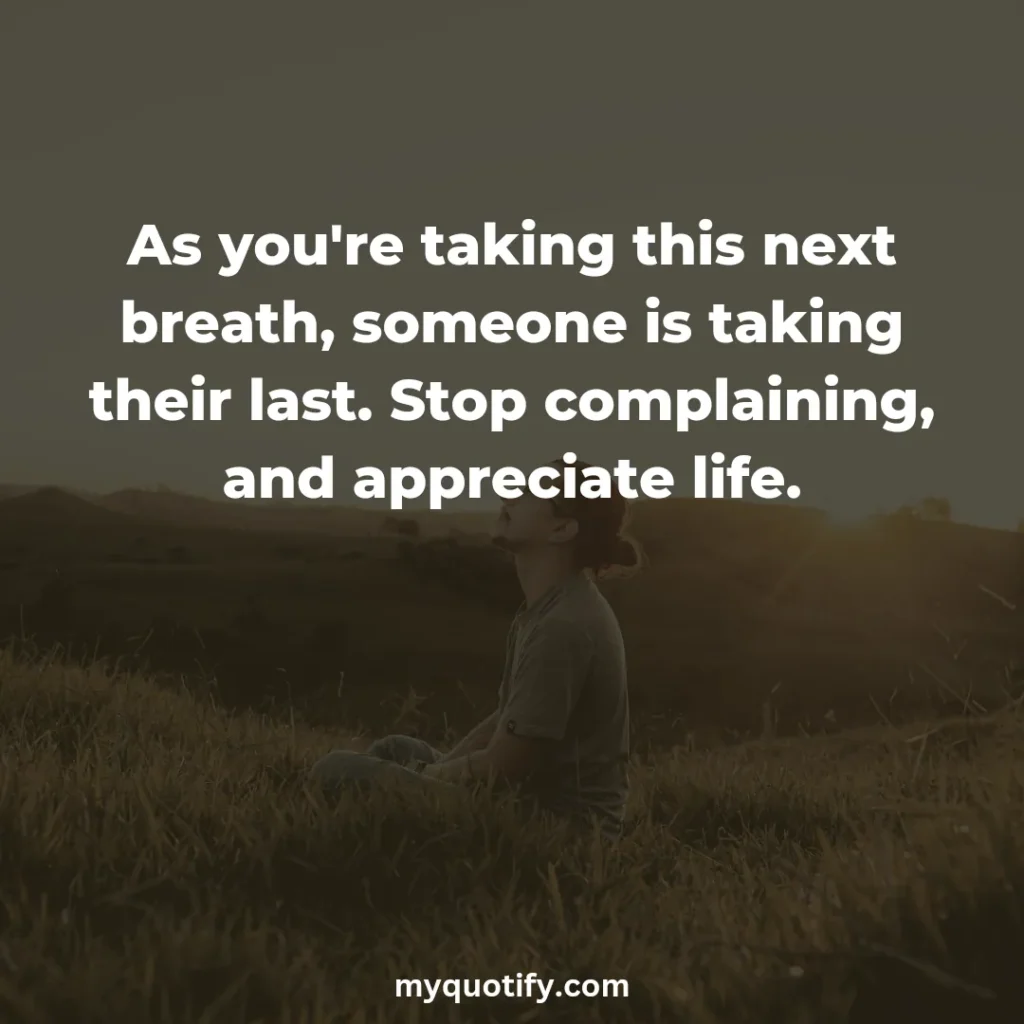 As you're taking this next breath, someone is taking their last. Stop complaining, and appreciate life.