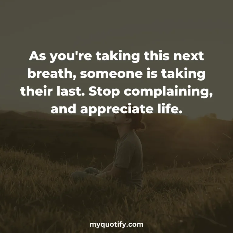 As you’re taking this next breath, someone is taking their last. Stop complaining, and appreciate life.