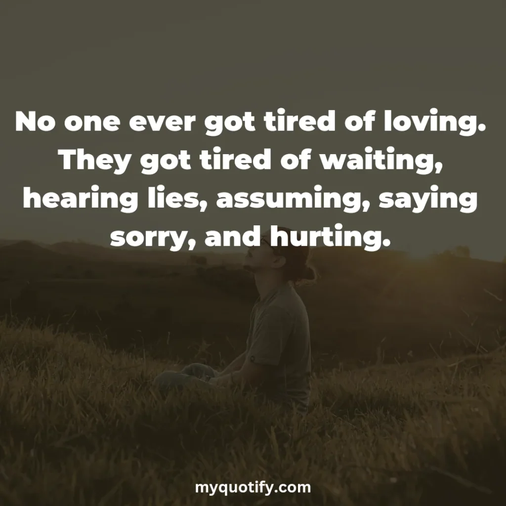 No one ever got tired of loving. They got tired of waiting, hearing lies, assuming, saying sorry, and hurting.