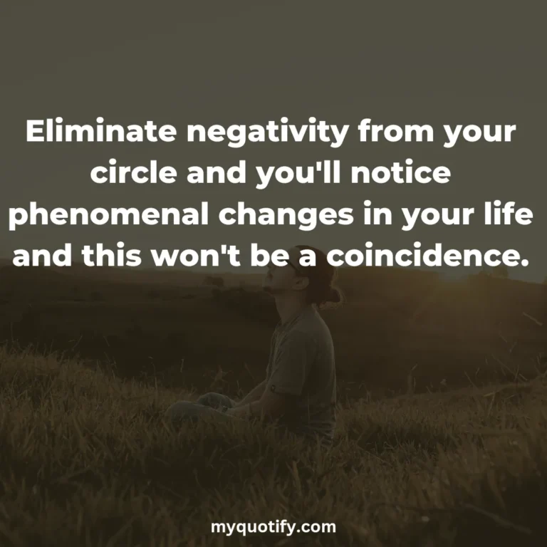 Eliminate negativity from your circle and you’ll notice phenomenal changes in your life and this won’t be a coincidence.