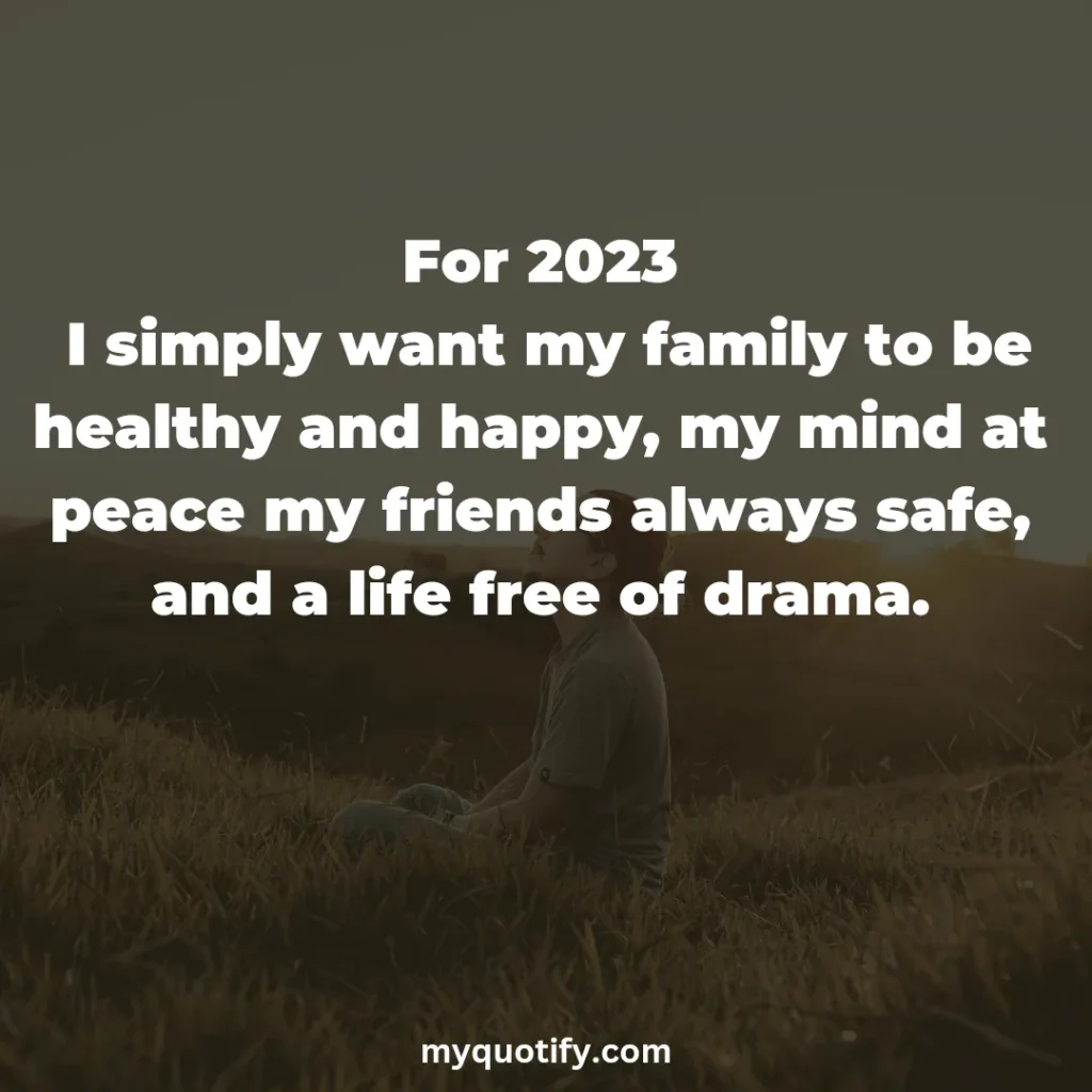 For 2023 I simply want my family to be healthy and happy, my mind at peace my friends always safe, and a life free of drama.