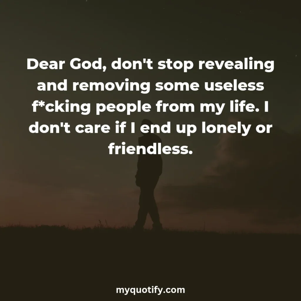 Dear God, don't stop revealing and removing some useless f*cking people from my life. I don't care if I end up lonely or friendless.