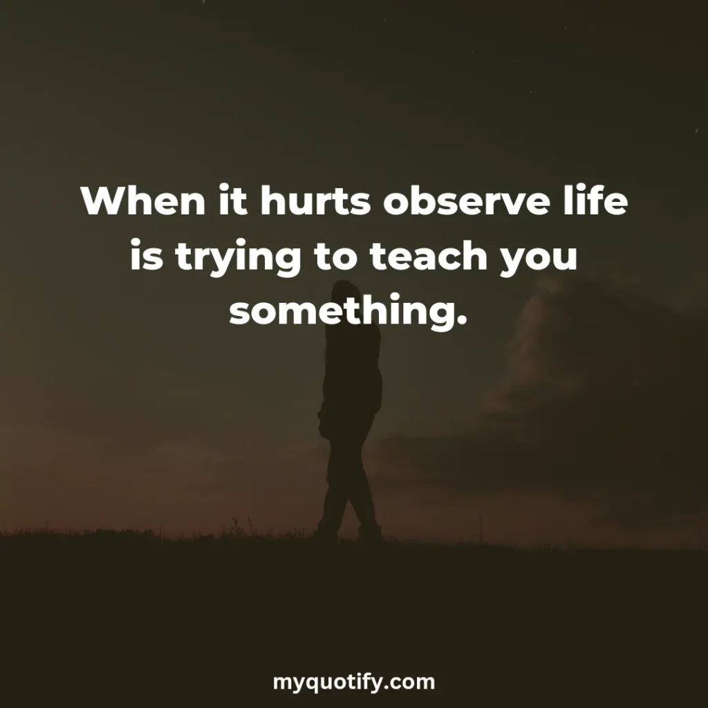 When it hurts observe life is trying to teach you something. 