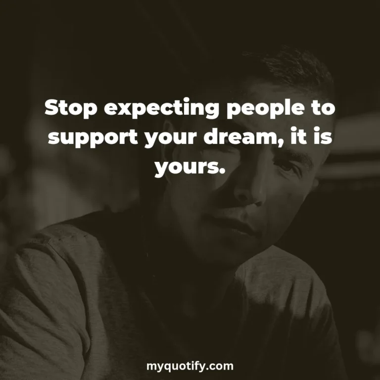 Stop expecting people to support your dream, it is yours.