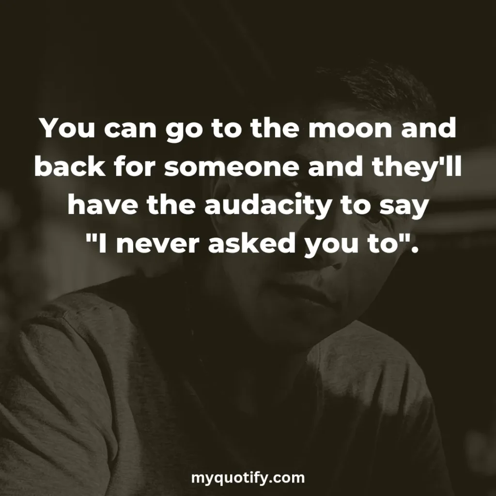 You can go to the moon and back for someone and they'll have the audacity to say "I never asked you to".