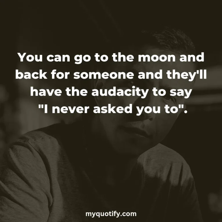 You can go to the moon and back for someone and they’ll have the audacity to say “I never asked you to”.