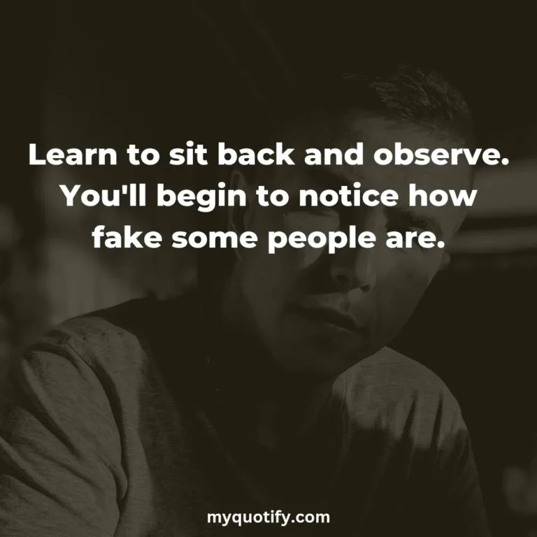 Learn to sit back and observe. You’ll begin to notice how fake some people are.