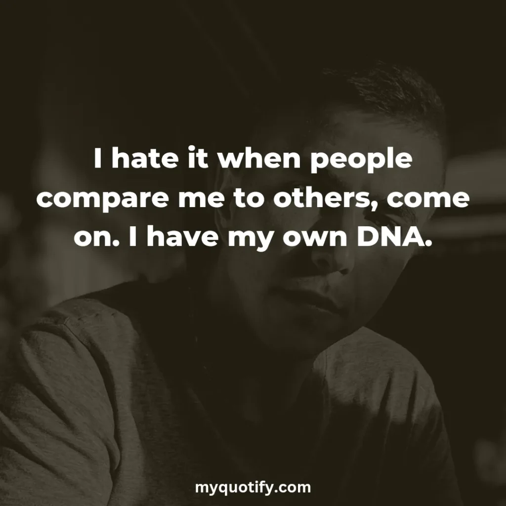 I hate it when people compare me to others, come on. I have my own DNA.