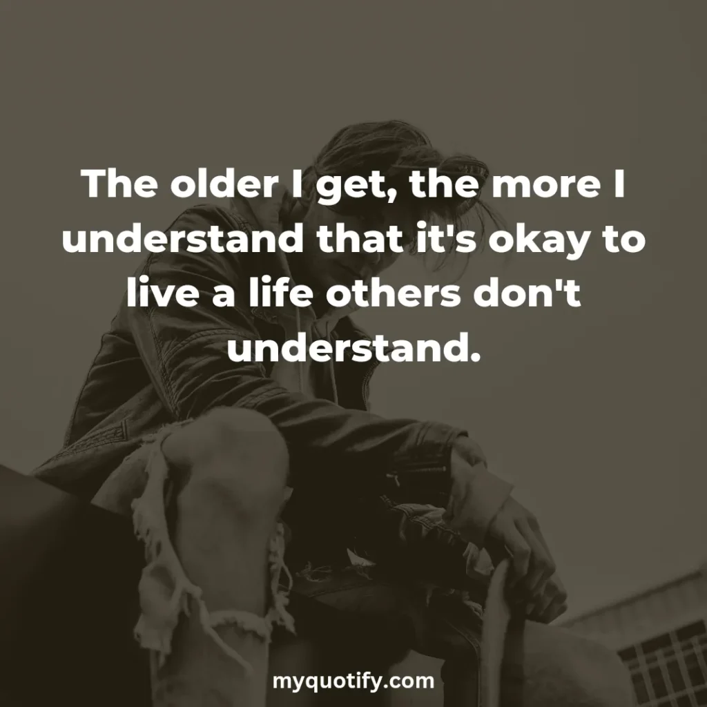 The older I get, the more I understand that it's okay to live a life others don't understand.