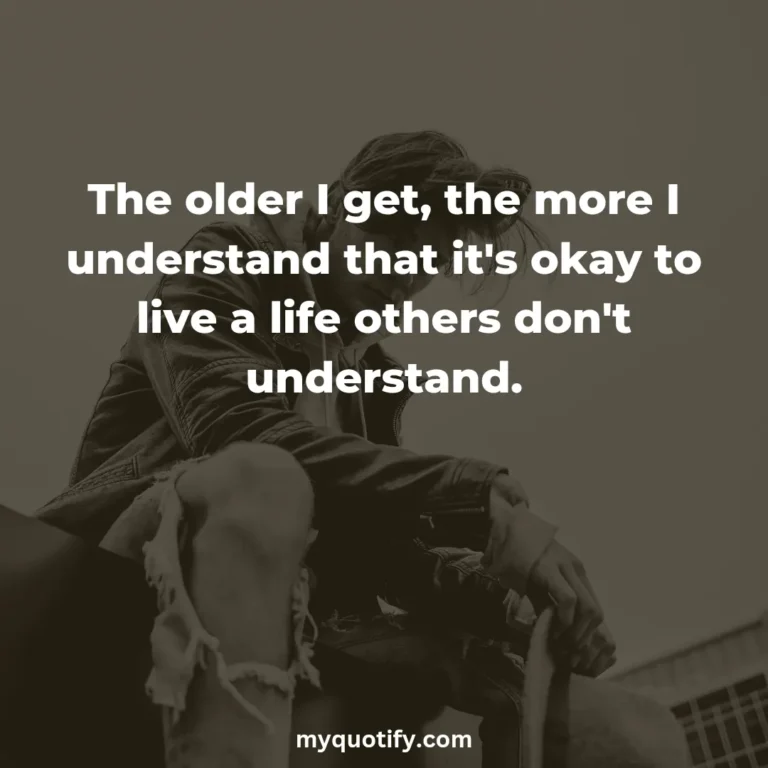 The older I get, the more I understand that it’s okay to live a life others don’t understand.