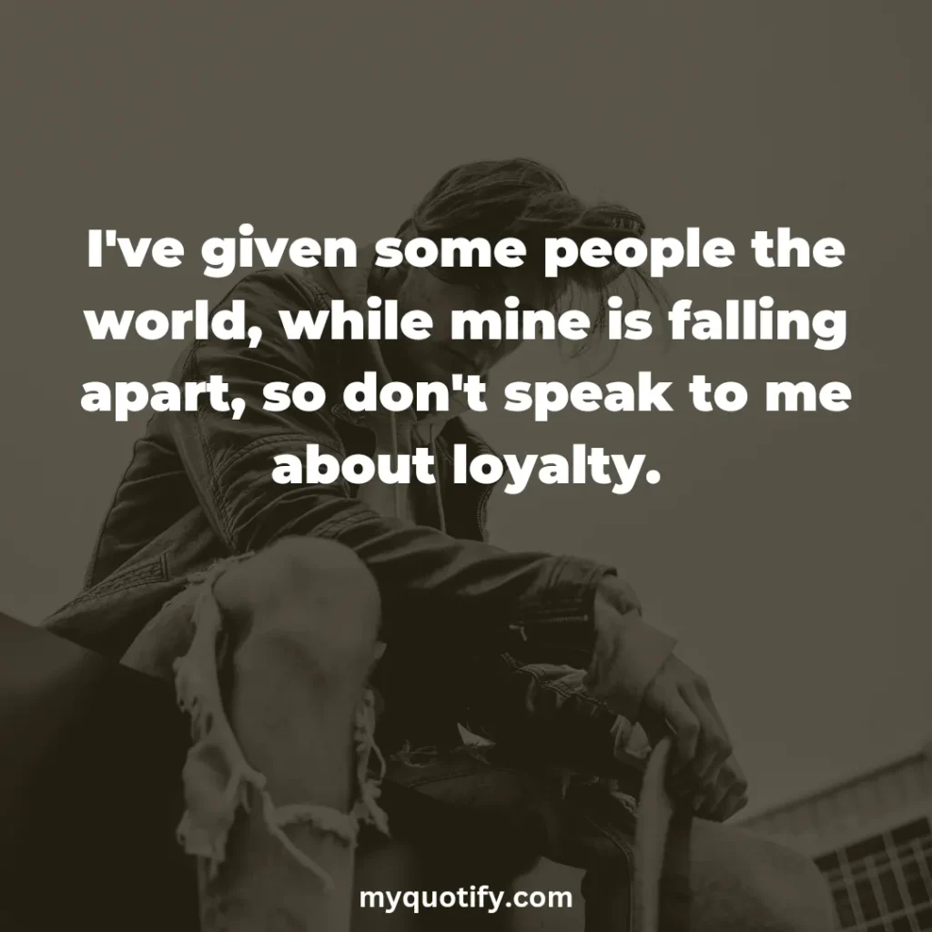 I've given some people the world, while mine is falling apart, so don't speak to me about loyalty.