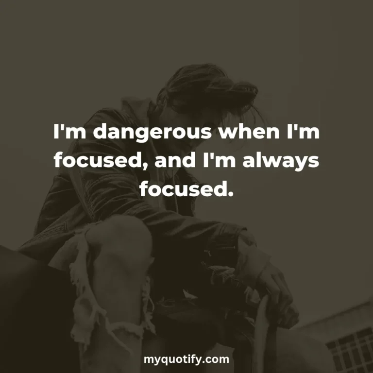 I’m dangerous when I’m focused, and I’m always focused.