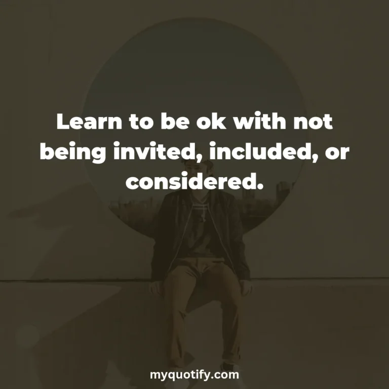 Learn to be ok with not being invited, included, or considered.