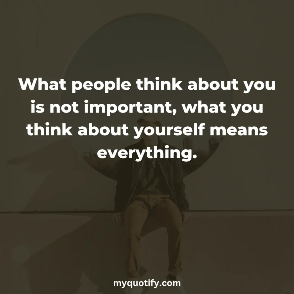 What people think about you is not important, what you think about yourself means everything.