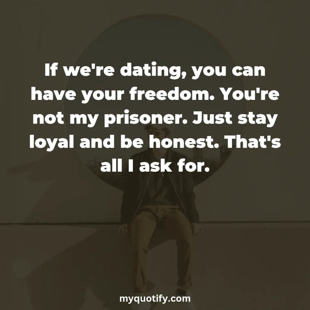 If we're dating, you can have your freedom. You're not my prisoner. Just stay loyal and be honest. That's all I ask for.