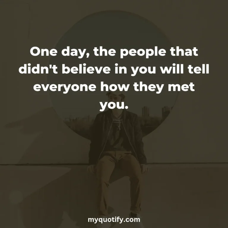 One day, the people that didn’t believe in you will tell everyone how they met you.