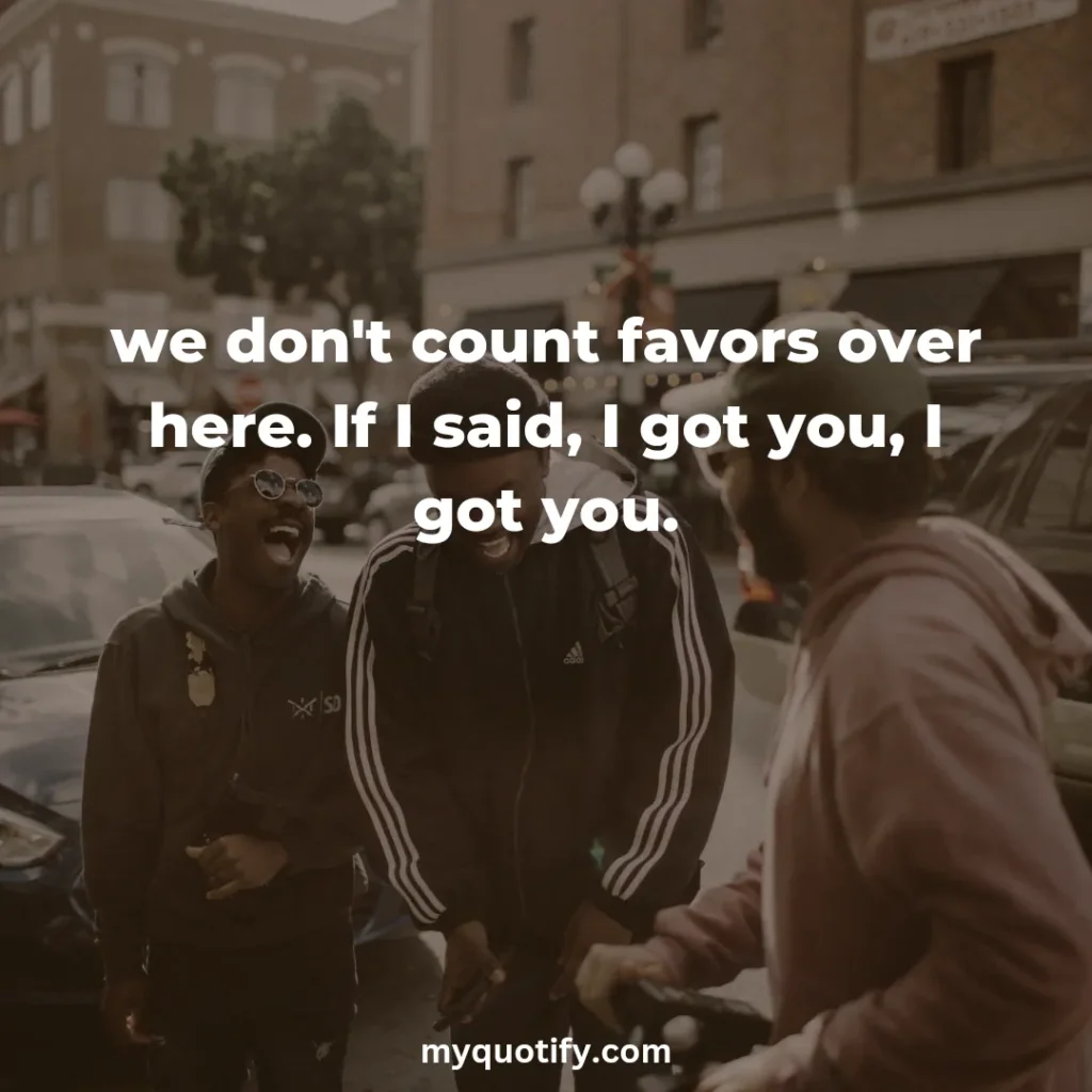 we don't count favors over here. If I said, I got you, I got you.