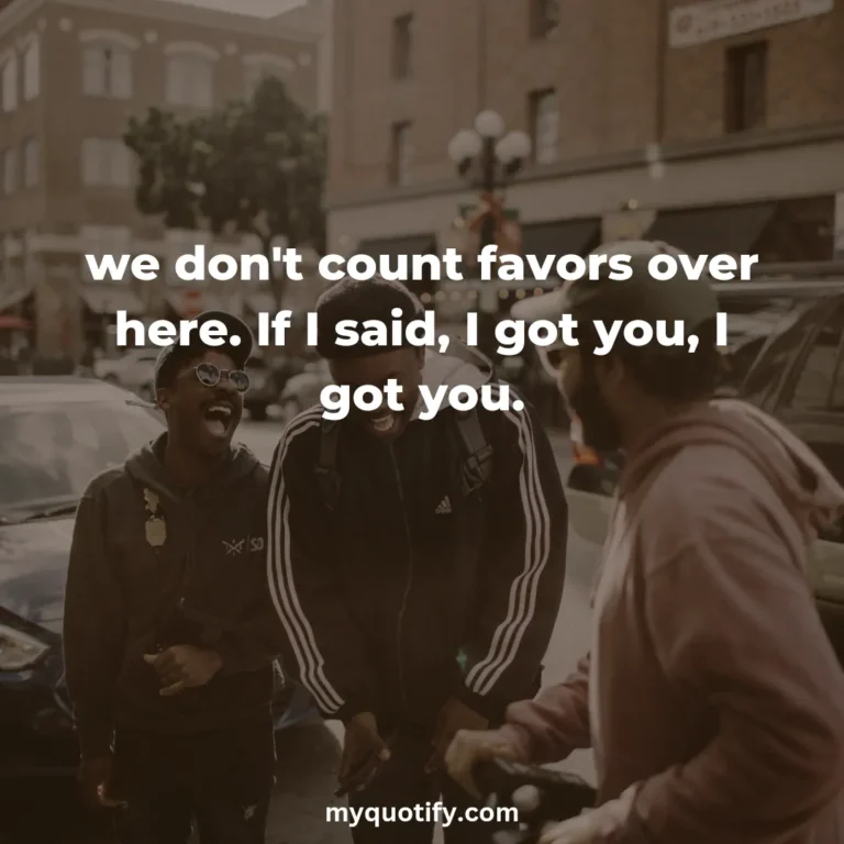 we don’t count favors over here. If I said, I got you, I got you.