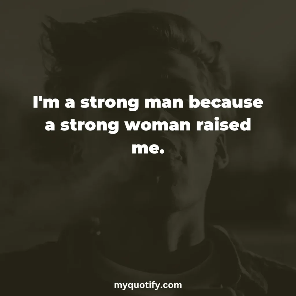 I'm a strong man because a strong woman raised me.