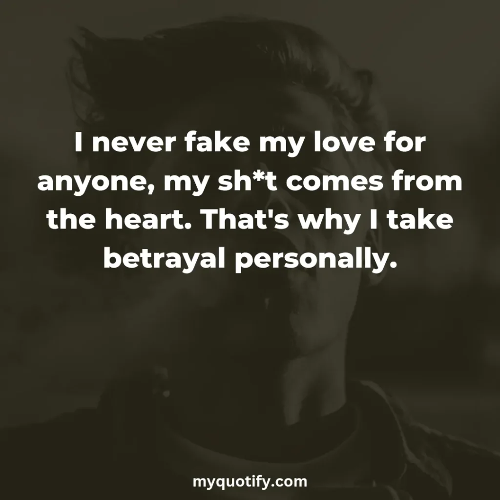 I never fake my love for anyone, my sh*t comes from the heart. That's why I take betrayal personally.