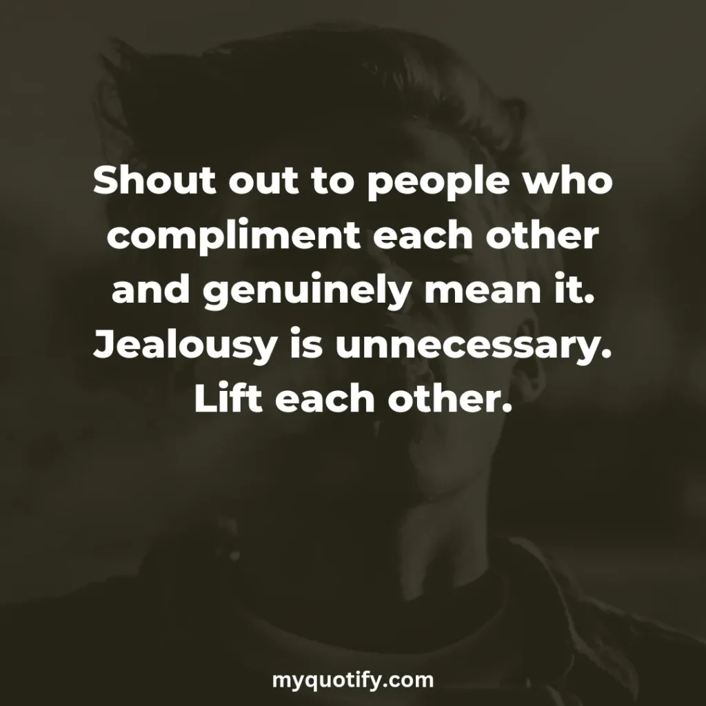 Shout out to people who compliment each other and genuinely mean it. Jealousy is unnecessary. Lift each other.