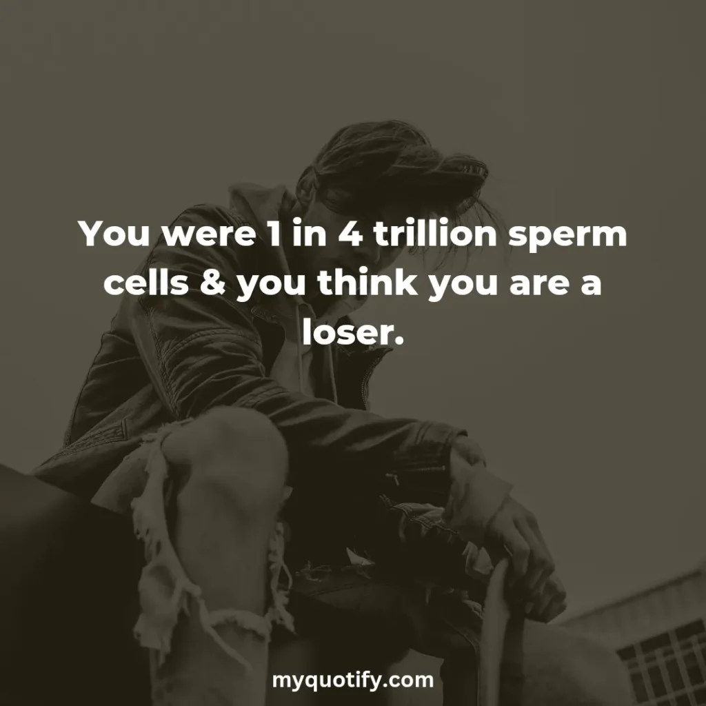 You were 1 in 4 trillion sperm cells & you think you are a loser.