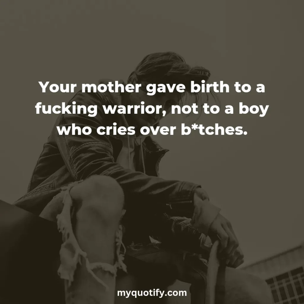 Your mother gave birth to a fucking warrior, not to a boy who cries over b*tches.