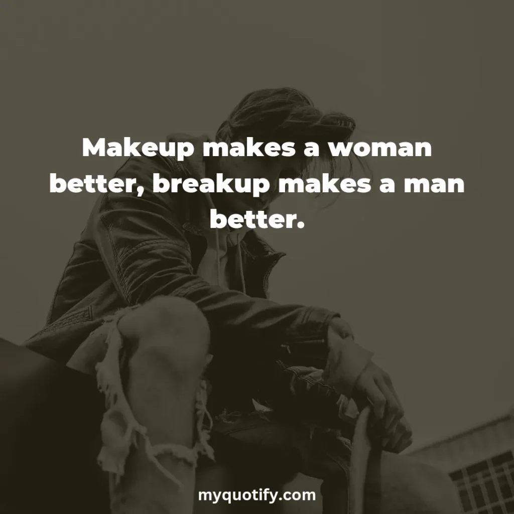 Makeup makes a woman better, breakup makes a man better.