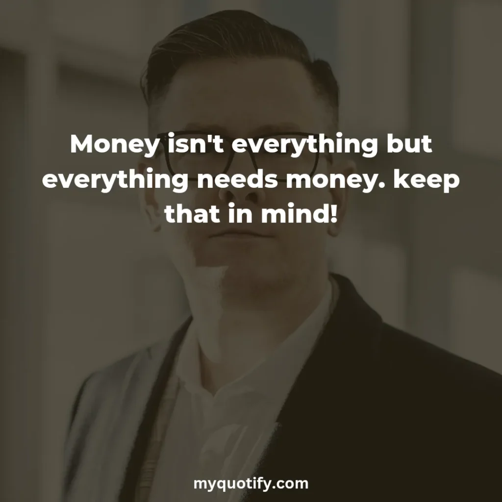 Money isn't everything but everything needs money. keep that in mind!