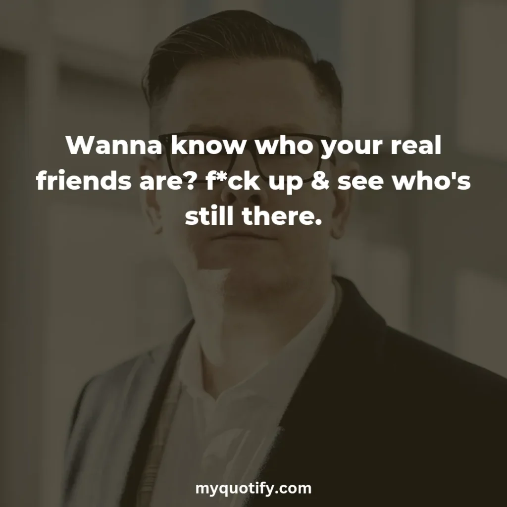 Wanna know who your real friends are? f*ck up & see who's still there.