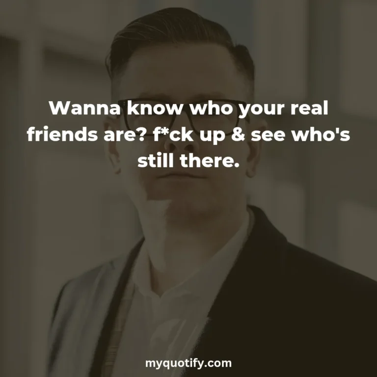 Wanna know who your real friends are? f*ck up & see who’s still there.