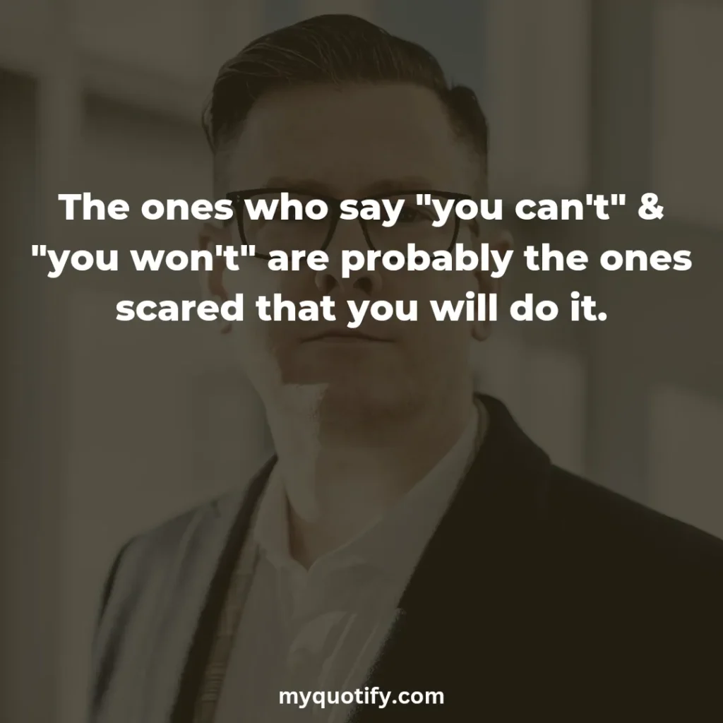 The ones who say "you can't" & "you won't" are probably the ones scared that you will do it.