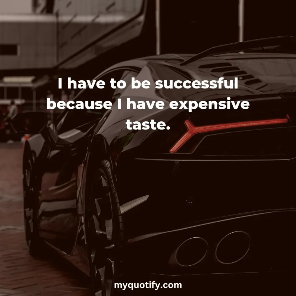 I have to be successful because I have expensive taste.