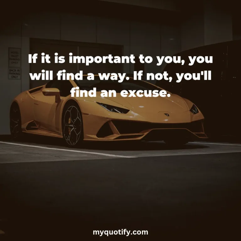 If it is important to you, you will find a way. If not, you’ll find an excuse.