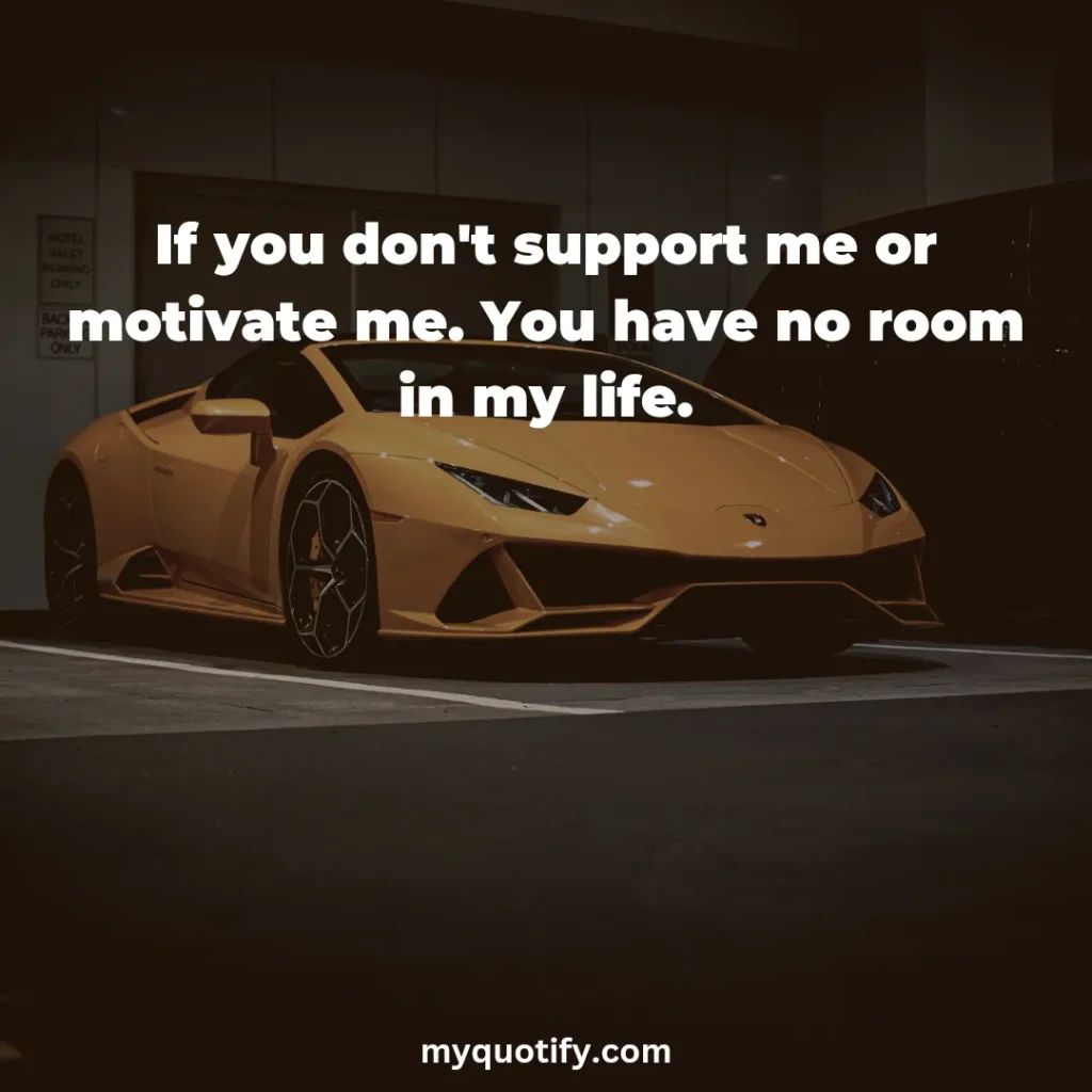 If you don't support me or motivate me. You have no room in my life.