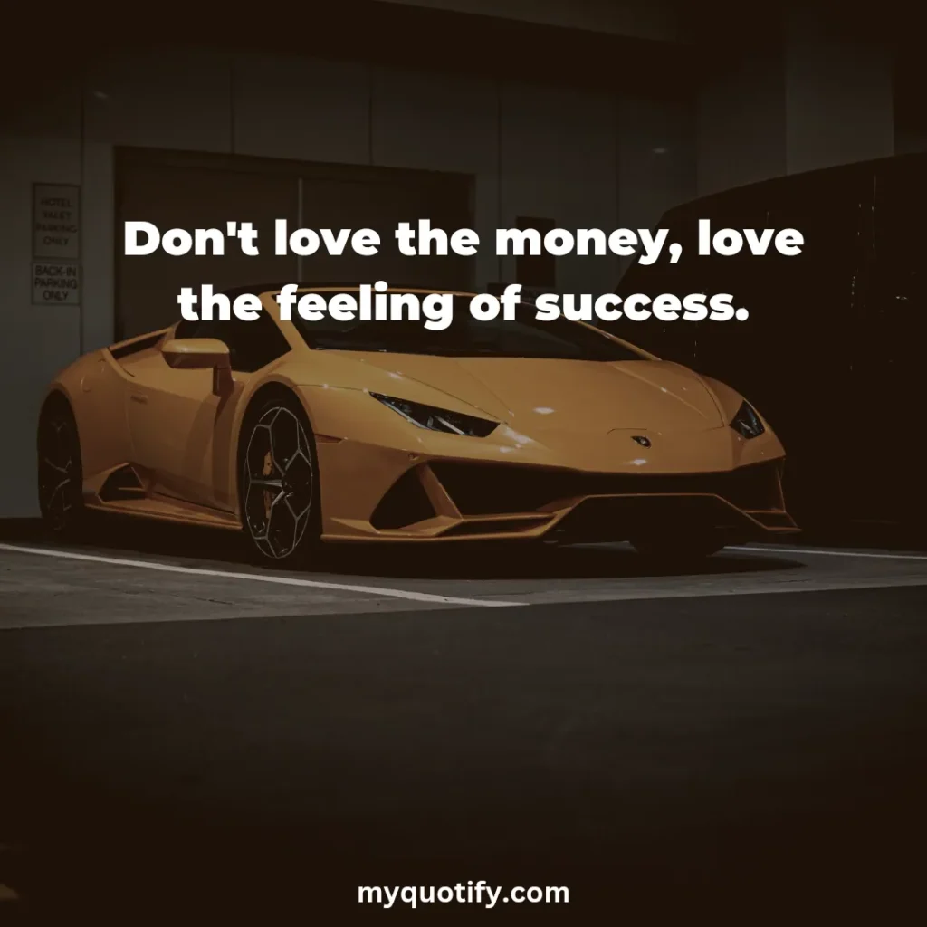 Don't love the money, love the feeling of success.